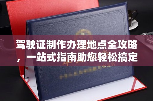 鼎湖驾驶证制作办理地点全攻略，一站式指南助您轻松搞定